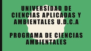 UNIVERSIDAD DE
CIENCIAS APLICADAS Y
AMBIENTALES U.D.C.A
PROGRAMA DE CIENCIAS
AMBIENTALES
 