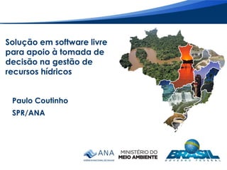 Solução em software livre
para apoio à tomada de
decisão na gestão de
recursos hídricos
Paulo Coutinho
SPR/ANA
 