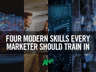 FOUR MODERN SKILLS EVERY
MARKETER SHOULD TRAIN IN
 