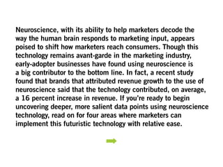Neuroscience, with its ability to help marketers decode the
way the human brain responds to marketing input, appears
poise...