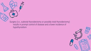 Surgery (i.e., subtotal thyroidectomy or possibly total thyroidectomy)
results in prompt control of disease and a lower incidence of
hypothyroidism
 
