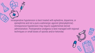 intraoperative hypotension is best treated with ephedrine, dopamine, or
epinephrine and not a pure a-adrenergic agonist (phenylephrine).
Unresponsive hypotension may require supplemental steroid
administration. Postoperative analgesia is best managed with regional
techniques or small doses of opioids and/or ketorolac
 