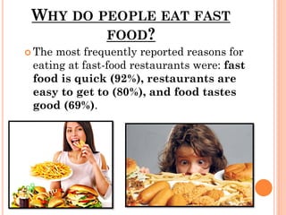 WHY DO PEOPLE EAT FAST
FOOD?
 The most frequently reported reasons for
eating at fast-food restaurants were: fast
food is quick (92%), restaurants are
easy to get to (80%), and food tastes
good (69%).
 