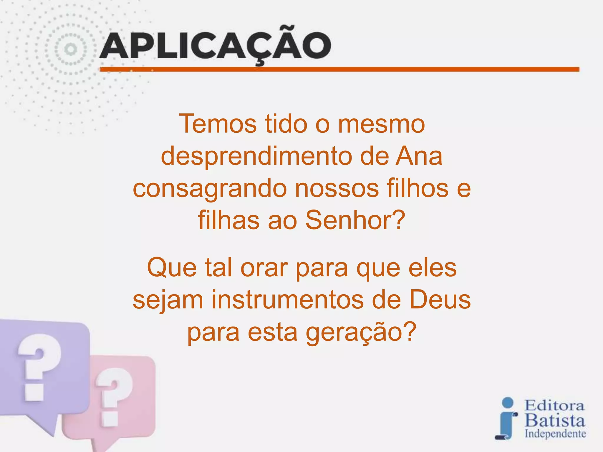 Temos tido o mesmo
desprendimento de Ana
consagrando nossos filhos e
filhas ao Senhor?
Que tal orar para que eles
sejam instrumentos de Deus
para esta geração?
 