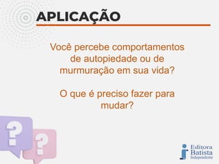 Você percebe comportamentos
de autopiedade ou de
murmuração em sua vida?
O que é preciso fazer para
mudar?
 