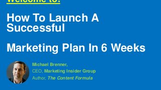 Welcome to:
How To Launch A
Successful
Marketing Plan In 6 Weeks
Michael Brenner,
CEO, Marketing Insider Group
Author, The Content Formula
 