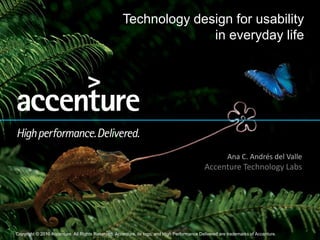 Copyright © 2010 Accenture All Rights Reserved. 1Copyright © 2010 Accenture All Rights Reserved. Accenture, its logo, and High Performance Delivered are trademarks of Accenture.
Technology design for usability
in everyday life
Ana C. Andrés del Valle
Accenture Technology Labs
 
