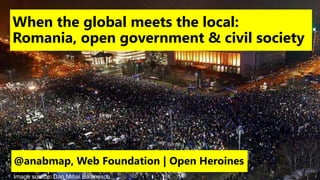 When the global meets the local:
Romania, open government & civil society
@anabmap, Web Foundation | Open Heroines
Image source: Dan Mihai Balanescu
 
