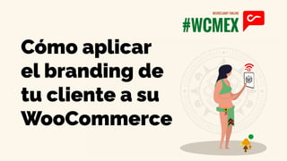 Cómo aplicar
el branding de
tu cliente a su
WooCommerce
 