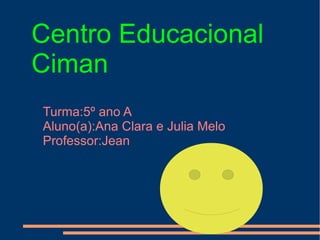Centro Educacional Ciman Turma:5º ano A Aluno(a):Ana Clara e Julia Melo Professor:Jean 