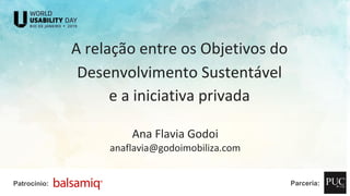 A relação entre os Objetivos do
Desenvolvimento Sustentável
e a iniciativa privada
Ana Flavia Godoi
anaflavia@godoimobiliza.com
Patrocínio: Parceria:
 