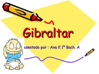 Gibraltar  Presentado por : Ana K 1º Bach. A 
