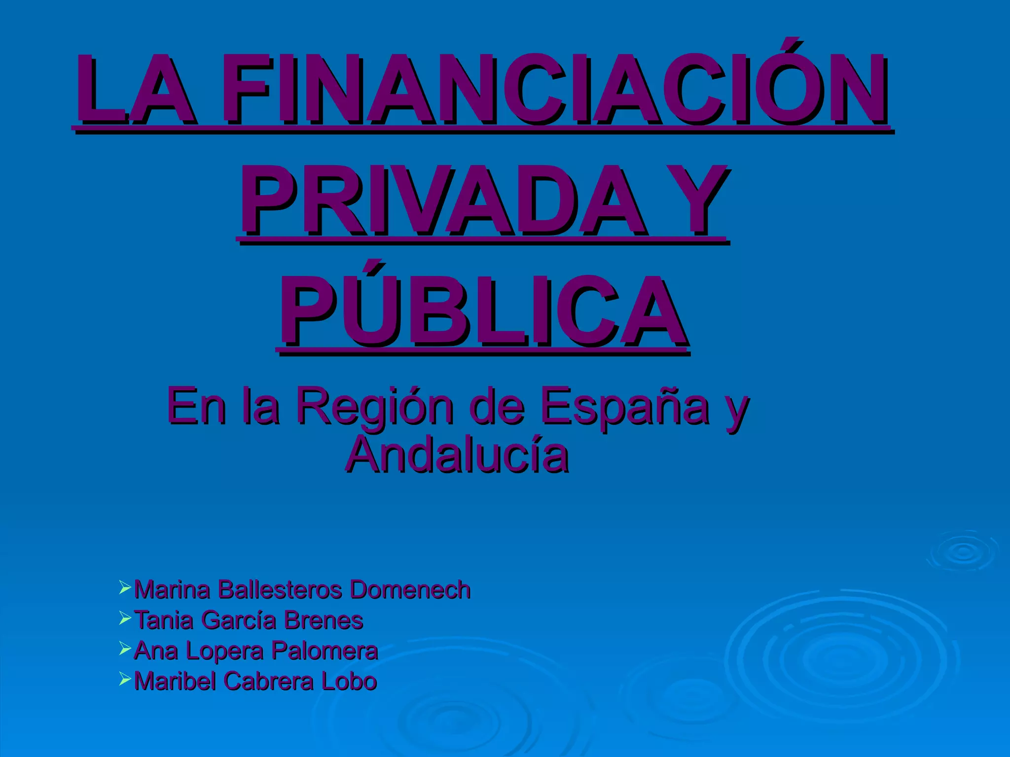 LA FINANCIACIÓN PRIVADA Y PÚBLICA En la Región de España y Andalucía Marina Ballesteros Domenech Tania García Brenes Ana Lopera Palomera Maribel Cabrera Lobo 