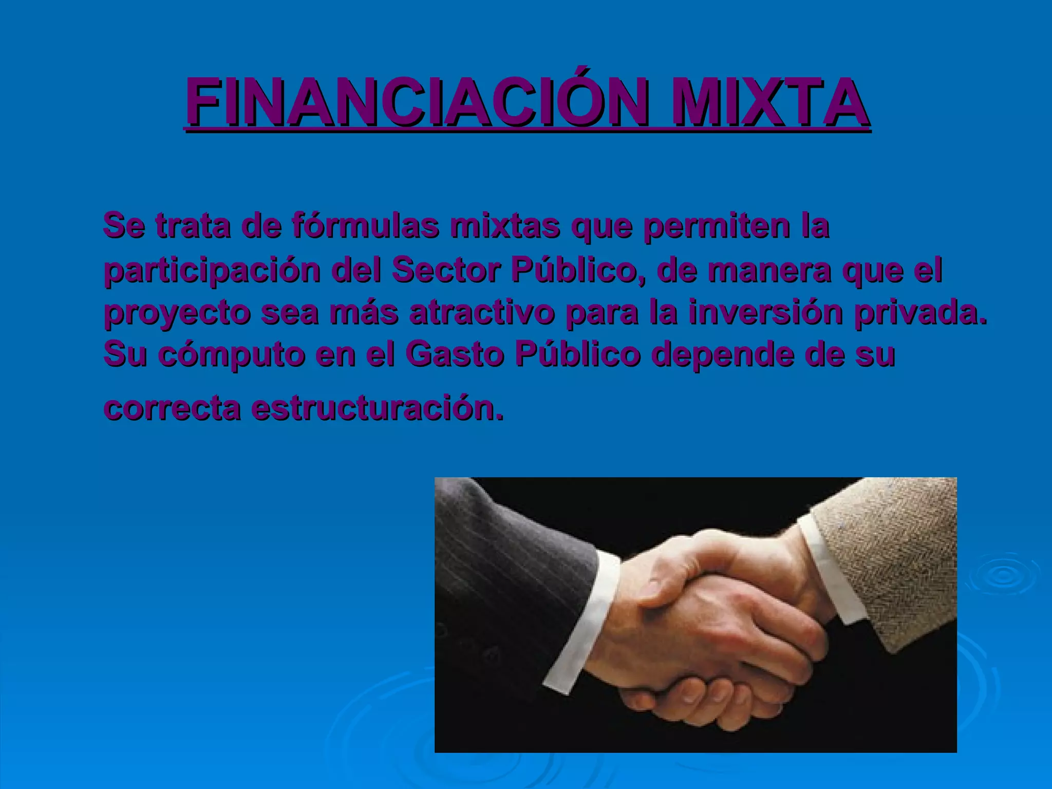 FINANCIACIÓN MIXTA Se trata de fórmulas mixtas que permiten la participación del Sector Público, de manera que el proyecto sea más atractivo para la inversión privada. Su cómputo en el Gasto Público depende de su correcta estructuración.   