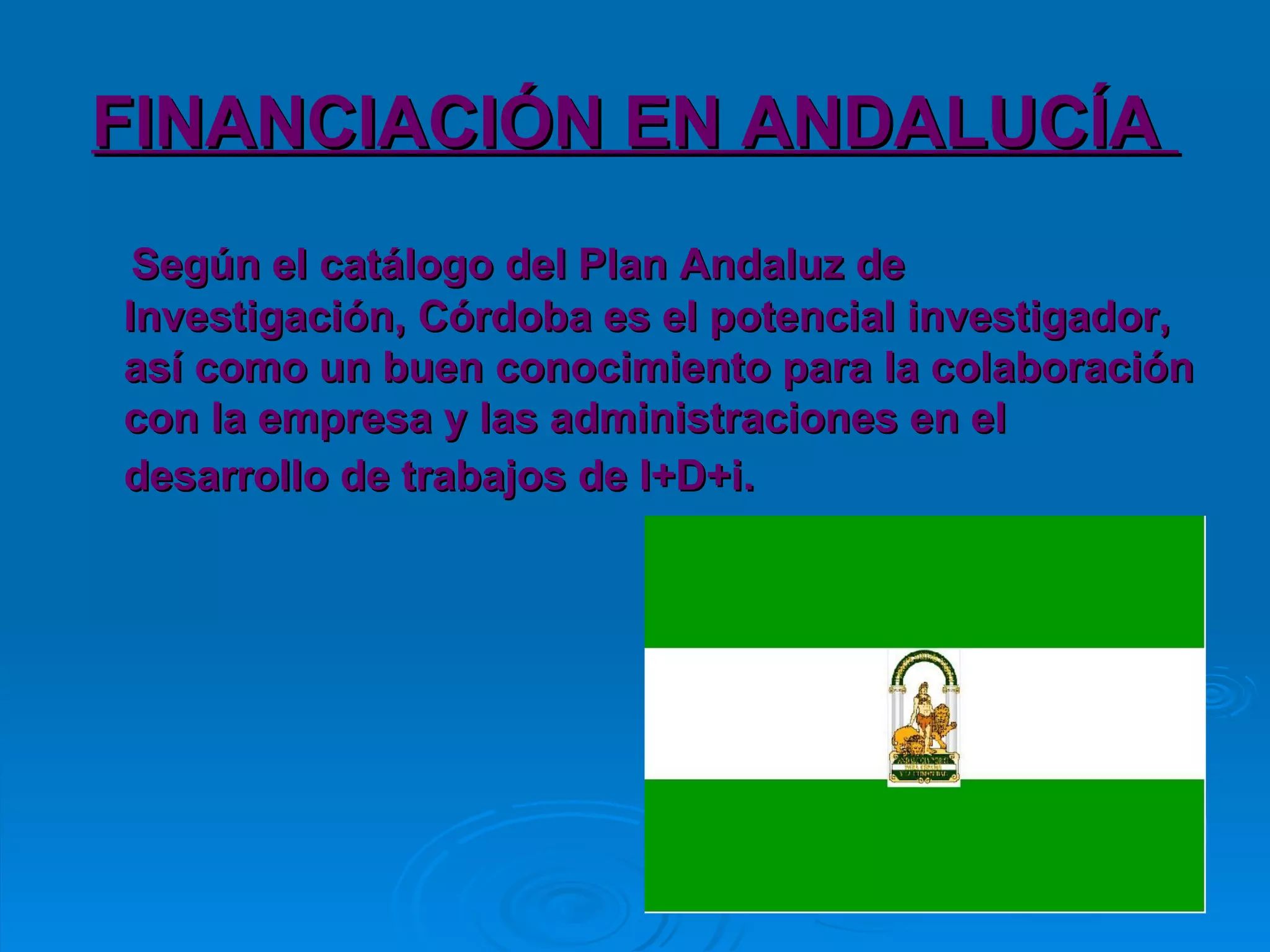 FINANCIACIÓN EN ANDALUCÍA  Según el catálogo del Plan Andaluz de Investigación, Córdoba es el potencial investigador, así como un buen conocimiento para la colaboración con la empresa y las administraciones en el desarrollo de trabajos de I+D+i.   