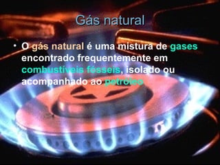 Gás natural O  gás natural  é uma mistura de  gases  encontrado frequentemente em  combustíveis fósseis , isolado ou acompanhado ao  petróleo   