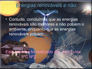 Energias renováveis e não renováveis Contudo, concluímos que as energias renováveis são melhores e não poluem o ambiente, enquanto que as energias renováveis poluem… Este trabalho foi realizado por: Ana Luísa  8ºC Nº2 