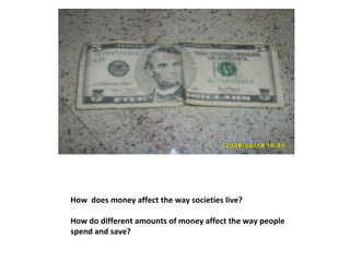 How  does money affect the way societies live? How do different amounts of money affect the way people spend and save? 