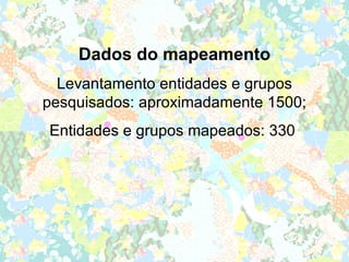 Dados do mapeamento
  Levantamento entidades e grupos
pesquisados: aproximadamente 1500;
Entidades e grupos mapeados: 330
 