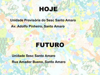 HOJE
Unidade Provisória do Sesc Santo Amaro
Av. Adolfo Pinheiro, Santo Amaro




              FUTURO
Unidade Sesc Santo Amaro
Rua Amador Bueno, Santo Amaro
 