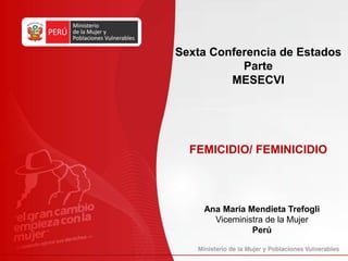 Sexta Conferencia de Estados
Parte
MESECVI
FEMICIDIO/ FEMINICIDIO
Ana María Mendieta Trefogli
Viceministra de la Mujer
Perú
 