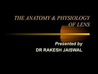 THE ANATOMY & PHYSIOLOGY
OF LENS
Presented by
DR RAKESH JAISWAL
 