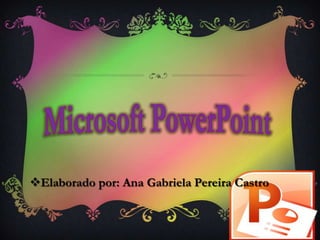 Microsoft PowerPoint Elaborado por: Ana Gabriela Pereira Castro 