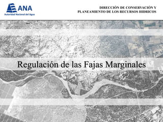 DIRECCIÓN DE CONSERVACIÓN Y
PLANEAMIENTO DE LOS RECURSOS HIDRICOS
Regulación de las Fajas Marginales
 
