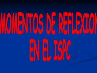 MOMENTOS DE REFLEXION  EN EL ISPC 