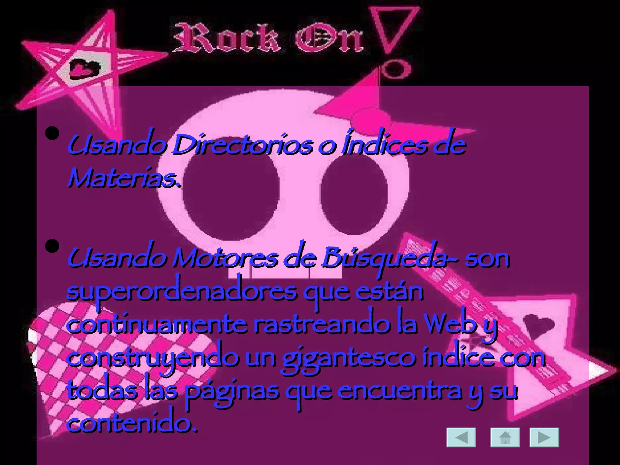 Usando Directorios o Índices de Materias. Usando Motores de Búsqueda - son superordenadores que están continuamente rastreando la Web y construyendo un gigantesco índice con todas las páginas que encuentra y su contenido. 
