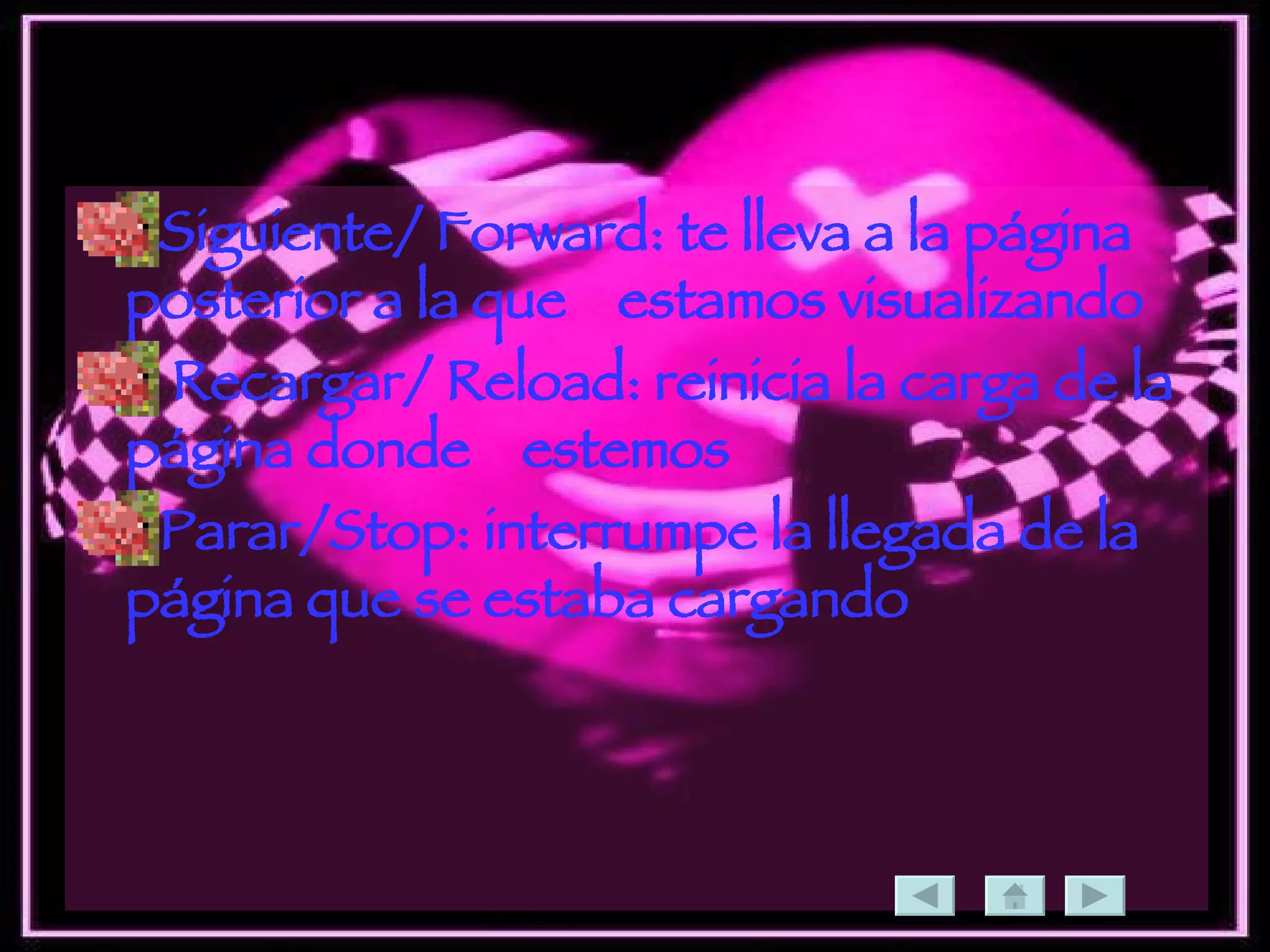 Siguiente/ Forward: te lleva a la página posterior a la que  estamos visualizando  Recargar/ Reload: reinicia la carga de la página donde  estemos  Parar/Stop: interrumpe la llegada de la página que se estaba cargando  