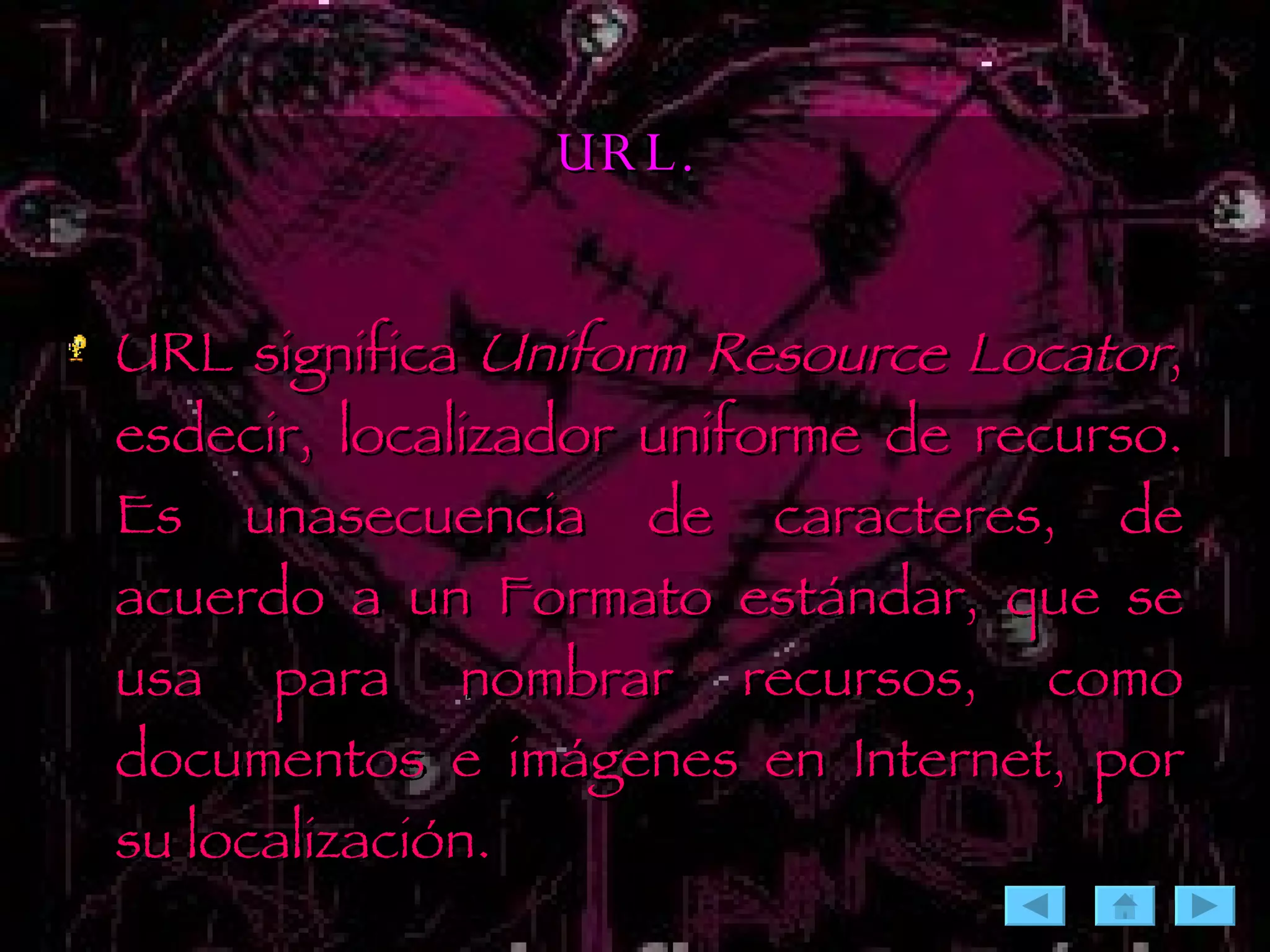 URL. URL significa  Uniform Resource Locator , esdecir, localizador uniforme de recurso. Es unasecuencia de caracteres, de acuerdo a un Formato estándar, que se usa para nombrar recursos, como documentos e imágenes en Internet, por su localización. 