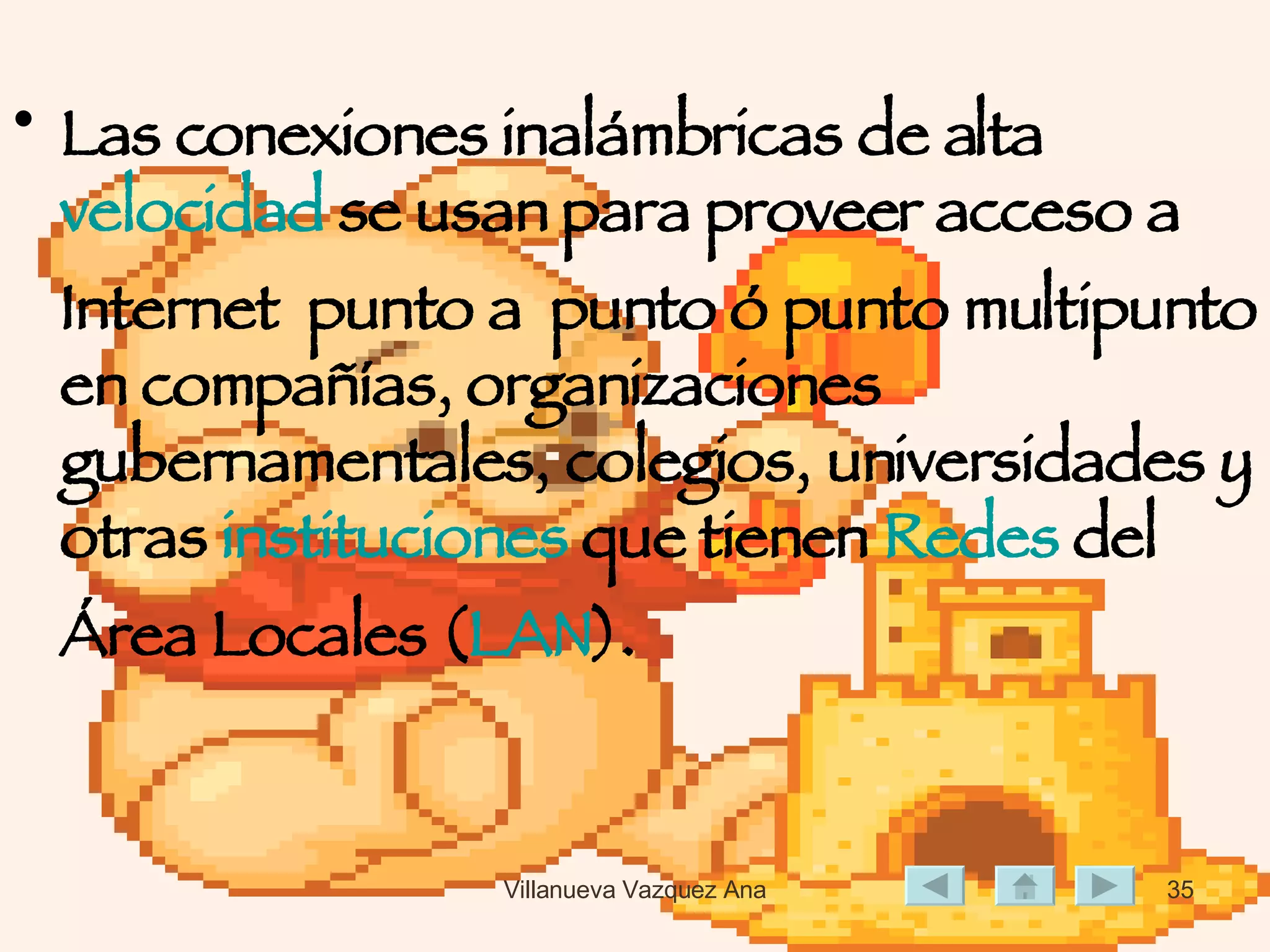 Las conexiones inalámbricas de alta  velocidad  se usan para proveer acceso a Internet  punto a  punto ó punto multipunto en compañías, organizaciones gubernamentales, colegios, universidades y otras  instituciones  que tienen  Redes  del Área Locales ( LAN ).  