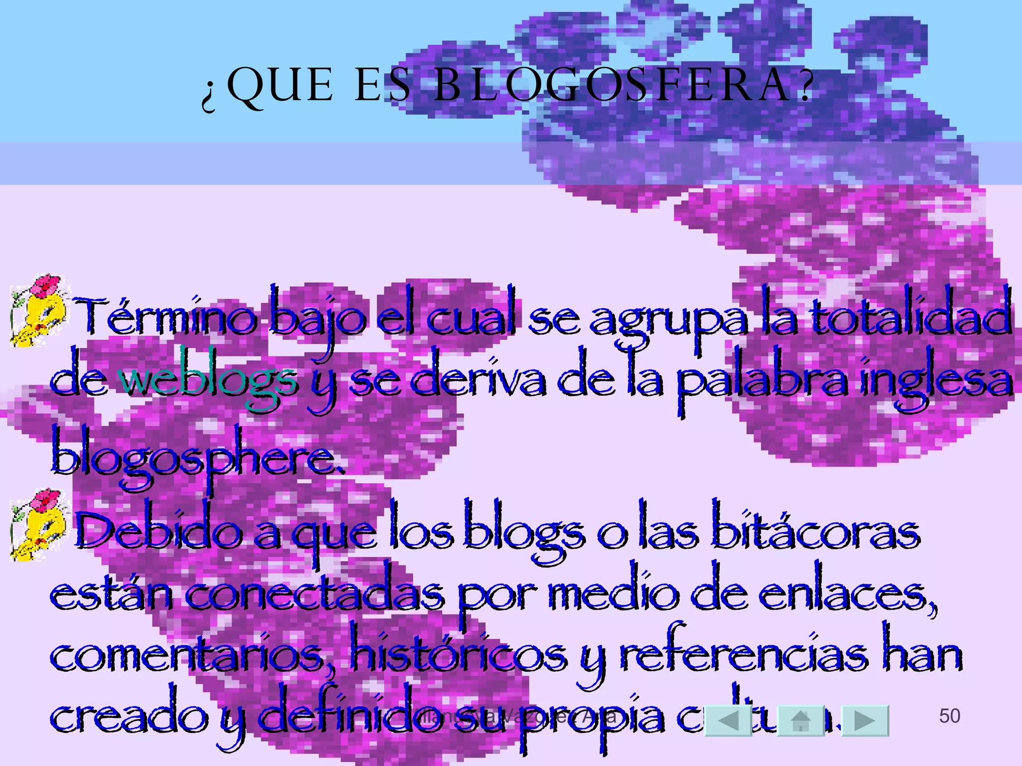 ¿QUE ES BLOGOSFERA? Término bajo el cual se agrupa la totalidad de  weblogs  y se deriva de la palabra inglesa blogosphere.  Debido a que los blogs o las bitácoras están conectadas por medio de enlaces, comentarios, históricos y referencias han creado y definido su propia cultura.  
