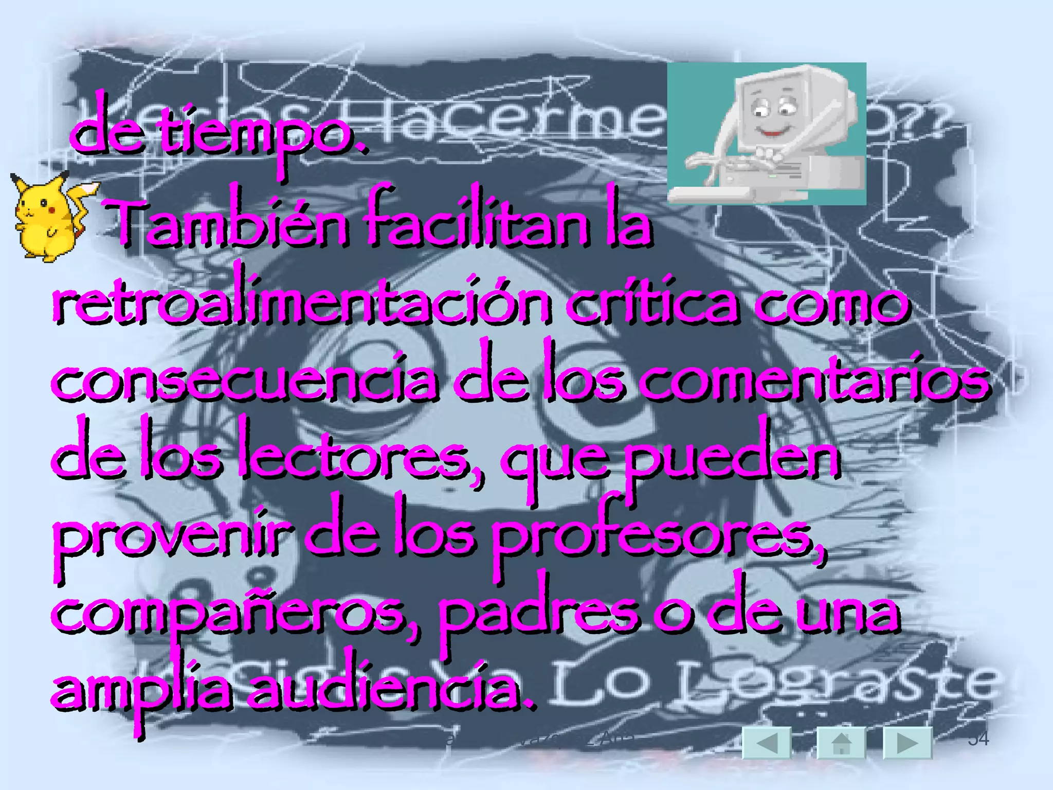de tiempo.  También facilitan la retroalimentación crítica como consecuencia de los comentarios de los lectores, que pueden provenir de los profesores, compañeros, padres o de una amplia audiencia.   