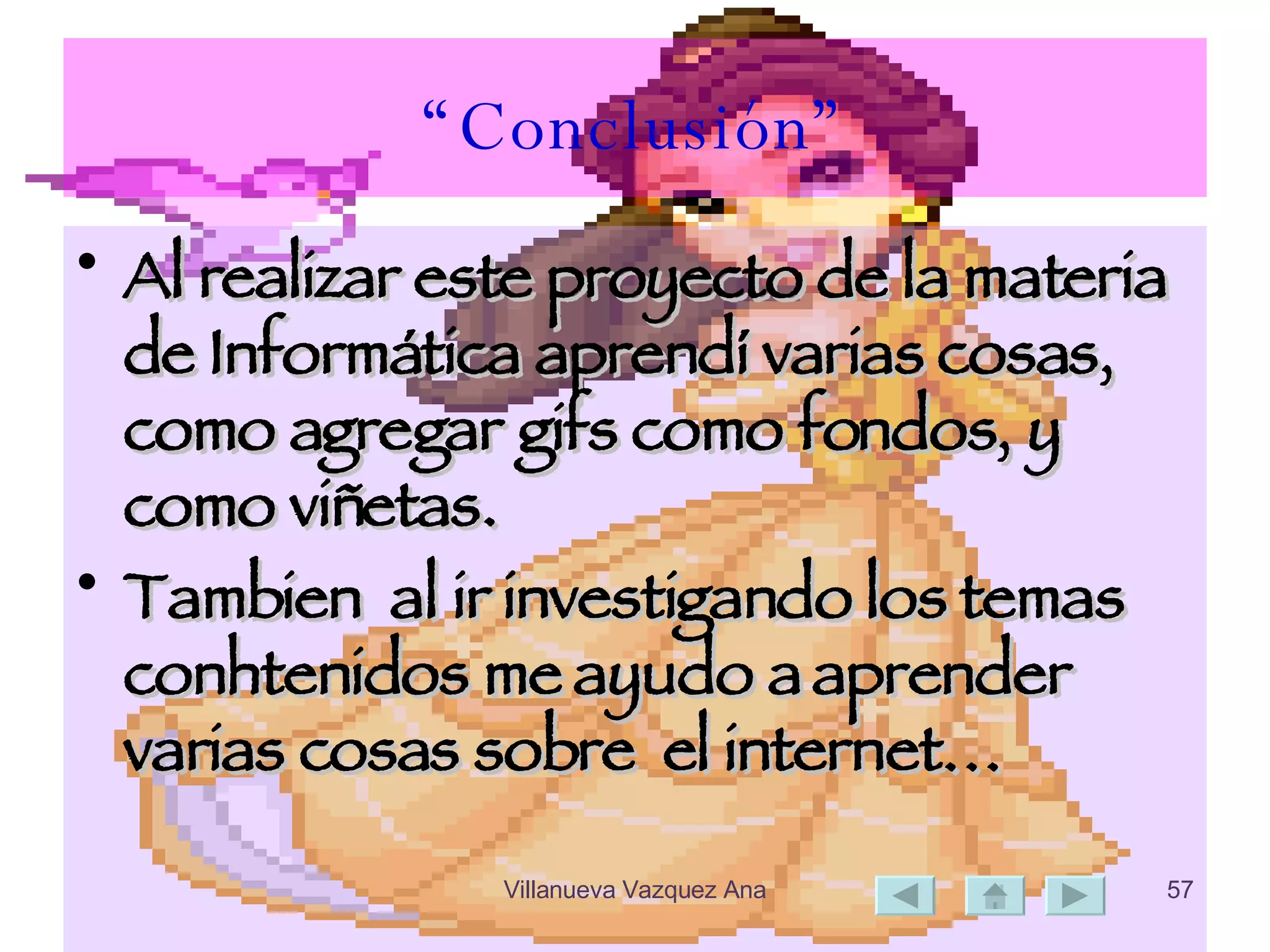 “ Conclusión” Al realizar este proyecto de la materia de Informática aprendí varias cosas, como agregar gifs como fondos, y como viñetas. Tambien  al ir investigando los temas conhtenidos me ayudo a aprender varias cosas sobre  el internet… 