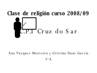 Clase de religión curso 2008/09 C.P.I Cruz do Sar Ana Vázquez Mosteiro y Cristina Dans García 3ºA 