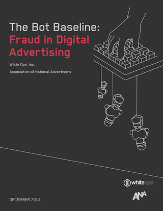The Bot Baseline:
Fraud in Digital
Advertising
The Bot Baseline:
Fraud in Digital
Advertising
White Ops, Inc.
Association of National Advertisers
DECEMBER 2014
 