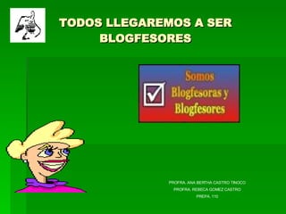 TODOS LLEGAREMOS A SER BLOGFESORES PROFRA. ANA BERTHA CASTRO TINOCO PROFRA. REBECA GOMEZ CASTRO PREPA. 110 
