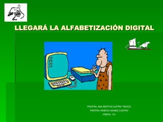 LLEGARÁ LA ALFABETIZACIÓN DIGITAL PROFRA. ANA BERTHA CASTRO TINOCO PROFRA. REBECA GOMEZ CASTRO PREPA. 110 