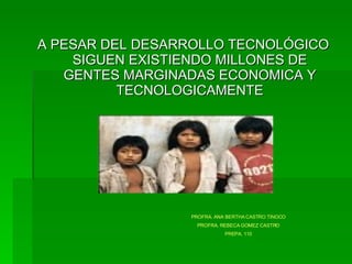 A PESAR DEL DESARROLLO TECNOLÓGICO SIGUEN EXISTIENDO MILLONES DE GENTES MARGINADAS ECONOMICA Y TECNOLOGICAMENTE PROFRA. ANA BERTHA CASTRO TINOCO PROFRA. REBECA GOMEZ CASTRO PREPA. 110 