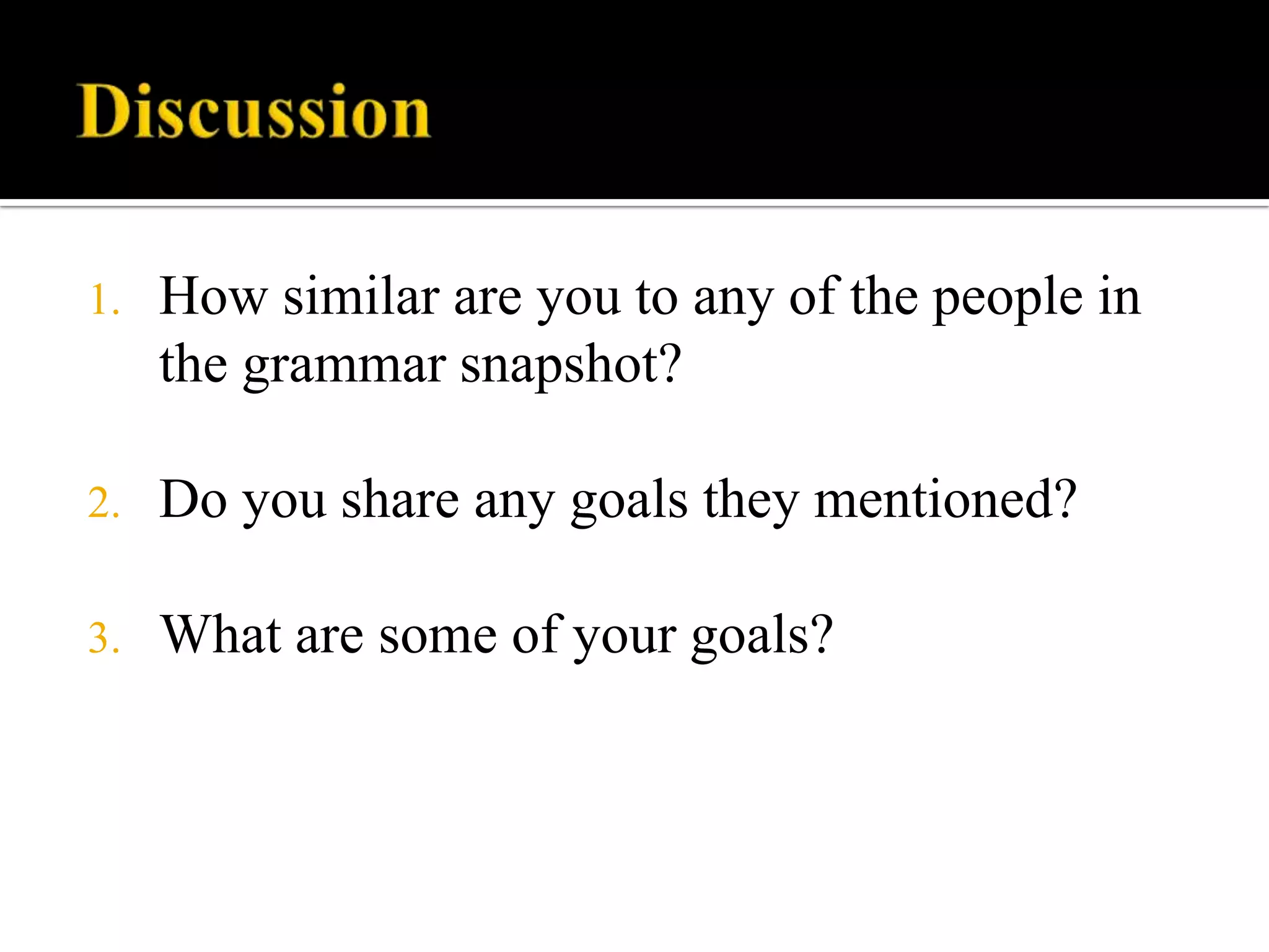 1.

How similar are you to any of the people in
the grammar snapshot?

2.

Do you share any goals they mentioned?

3.

What are some of your goals?

 