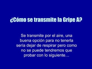 ¿Cómo se transmite la Gripe A? Se transmite por el aire, una buena opción para no tenerla sería dejar de respirar pero como no se puede tendremos que probar con lo siguiente… 