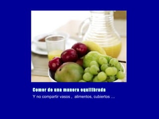 Comer de una manera equilibrada Y no compartir vasos ,  alimentos, cubiertos … 