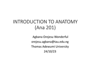 INTRODUCTION TO ANATOMY
(Ana 201)
Agbana Orejesu Wonderful
orejesu.agbana@tau.edu.ng
Thomas Adewumi University
24/10/23
 
