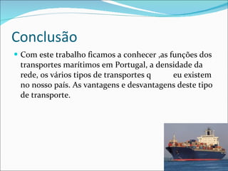 Conclusão Com este trabalho ficamos a conhecer ,as funções dos transportes marítimos em Portugal, a densidade da rede, os vários tipos de transportes q eu existem no nosso país. As vantagens e desvantagens deste tipo de transporte. 