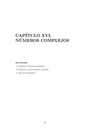 CAP´ITULO XVI.
N ´UMEROS COMPLEJOS
SECCIONES
A. Deﬁnici´on. Primeras propiedades.
B. Potencia y ra´ız de n´umeros complejos.
C. Ejercicios propuestos.
273
 