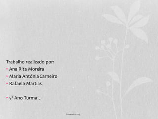 Trabalho realizado por:
• Ana Rita Moreira
• Maria Antónia Carneiro
• Rafaela Martins

• 5º Ano Turma L


                           Fevereiro 2013
 