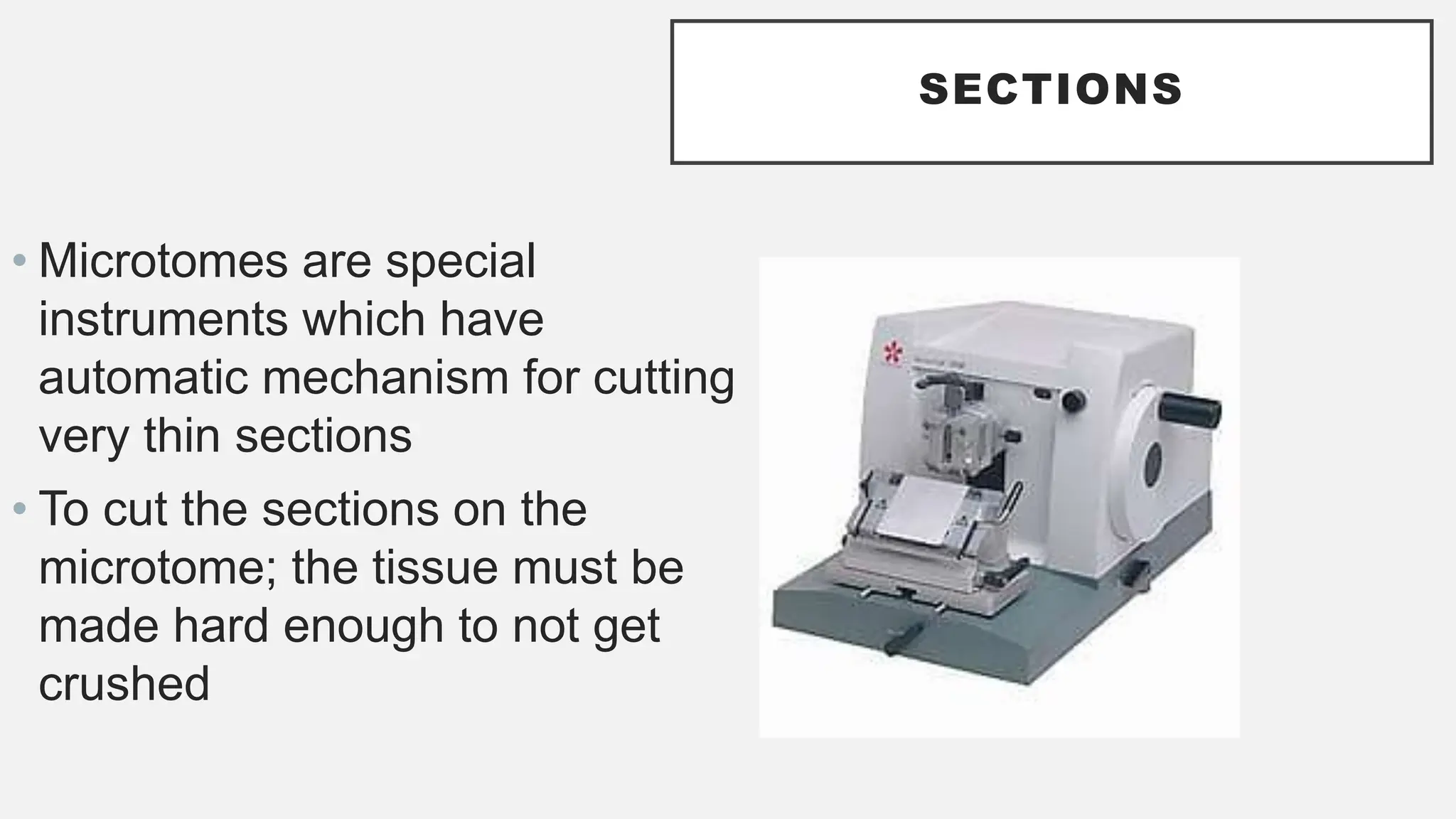 SECTIONS
• Microtomes are special
instruments which have
automatic mechanism for cutting
very thin sections
• To cut the sections on the
microtome; the tissue must be
made hard enough to not get
crushed
 