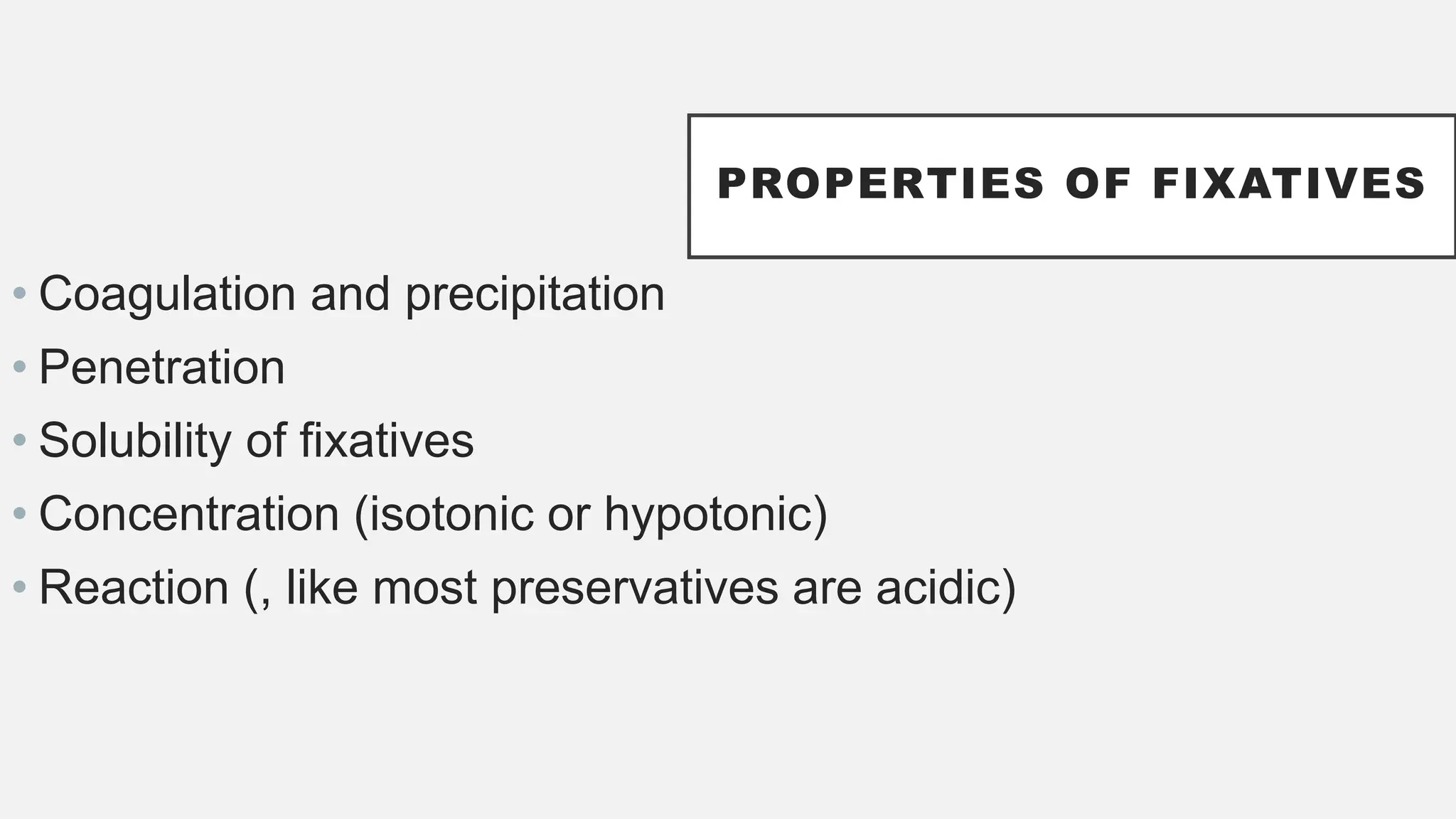 PROPERTIES OF FIXATIVES
• Coagulation and precipitation
• Penetration
• Solubility of fixatives
• Concentration (isotonic or hypotonic)
• Reaction (, like most preservatives are acidic)
 